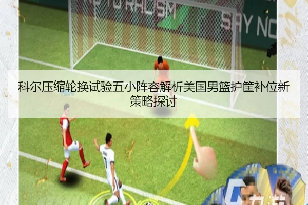 科尔压缩轮换试验五小阵容解析美国男篮护筐补位新策略探讨